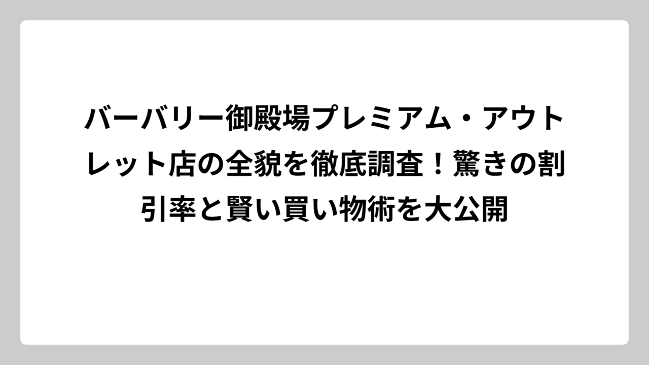 バーバリー御殿場プレミアム・アウトレット店の全貌を徹底調査！驚きの割引率と賢い買い物術を大公開