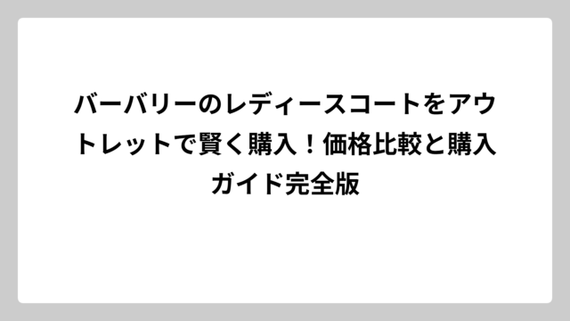 バーバリーのレディースコートをアウトレットで賢く購入！価格比較と購入ガイド完全版