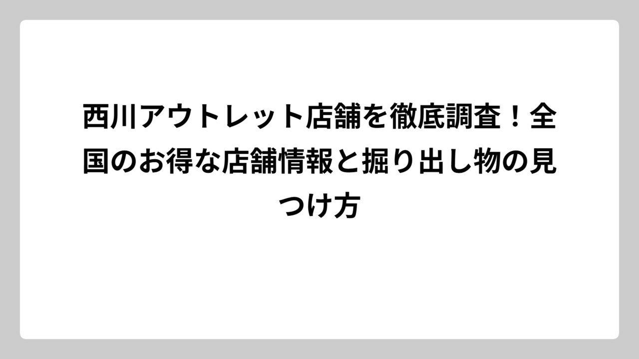 西川アウトレット店舗を徹底調査！全国のお得な店舗情報と掘り出し物の見つけ方