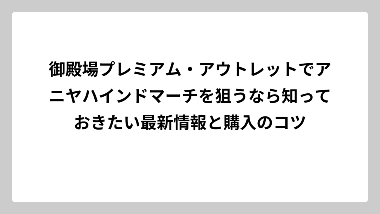 御殿場プレミアム・アウトレットでアニヤハインドマーチを狙うなら知っておきたい最新情報と購入のコツ