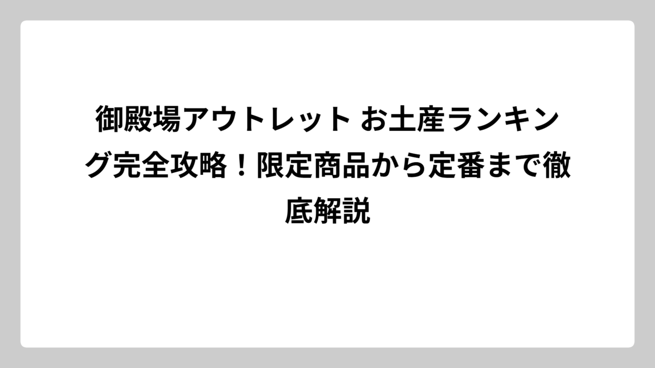 御殿場アウトレット お土産ランキング完全攻略！限定商品から定番まで徹底解説