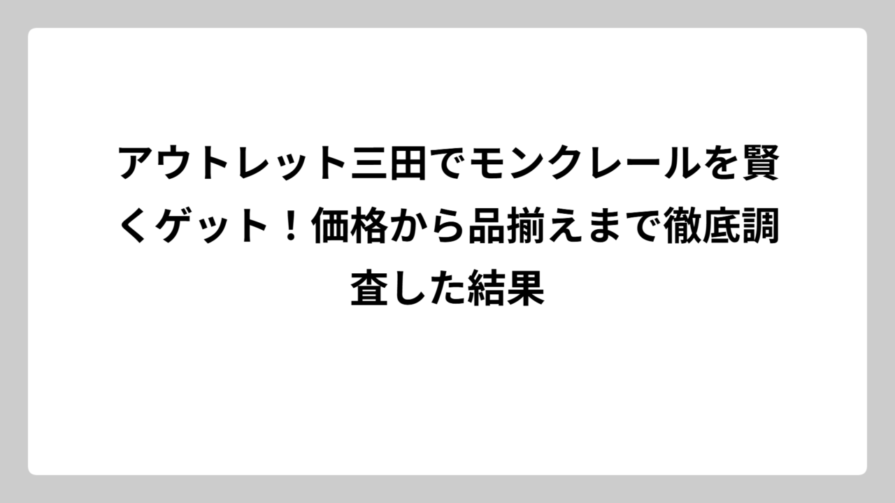 アウトレット三田でモンクレールを賢くゲット！価格から品揃えまで徹底調査した結果