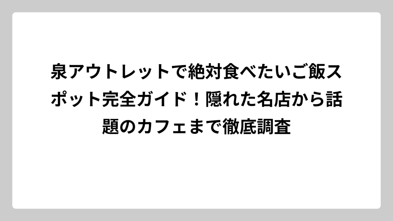 泉アウトレットで絶対食べたいご飯スポット完全ガイド！隠れた名店から話題のカフェまで徹底調査