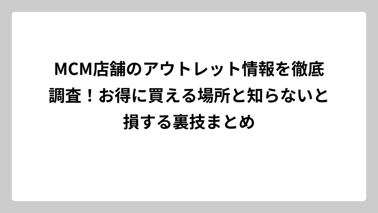 MCM店舗のアウトレット情報を徹底調査！お得に買える場所と知らないと損する裏技まとめ
