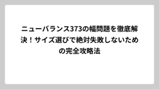 ニューバランス373の幅問題を徹底解決！サイズ選びで絶対失敗しないための完全攻略法
