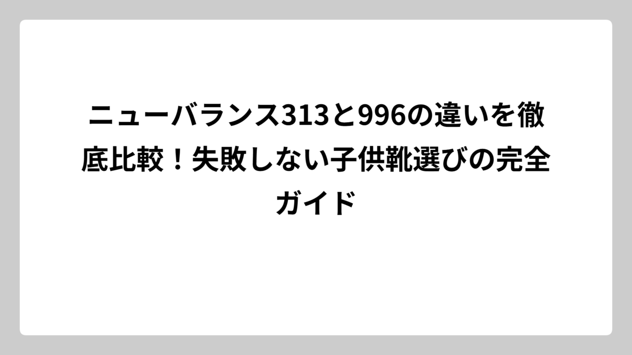 ニューバランス313と996の違いを徹底比較！失敗しない子供靴選びの完全ガイド