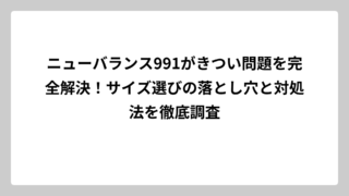 ニューバランス991がきつい問題を完全解決！サイズ選びの落とし穴と対処法を徹底調査