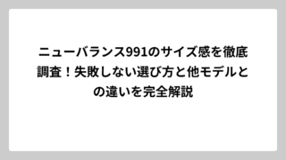 ニューバランス991のサイズ感を徹底調査！失敗しない選び方と他モデルとの違いを完全解説
