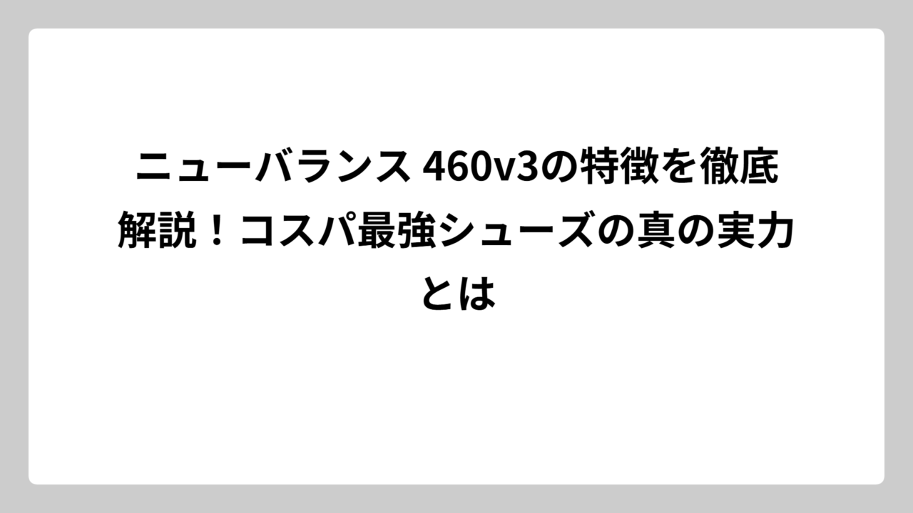 ニューバランス 460v3の特徴を徹底解説！コスパ最強シューズの真の実力とは