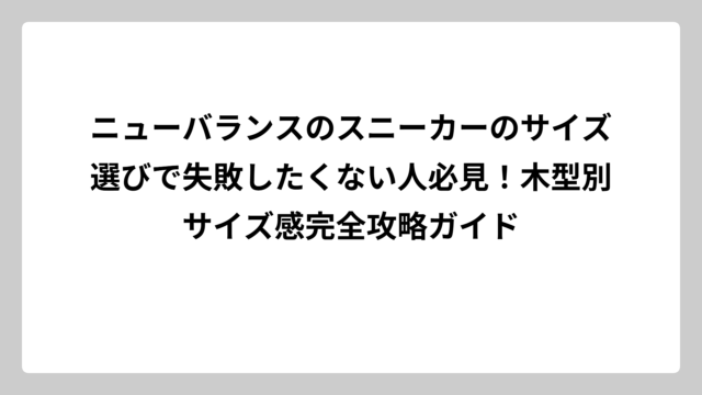 ニューバランスのスニーカーのサイズ選びで失敗したくない人必見！木型別サイズ感完全攻略ガイド