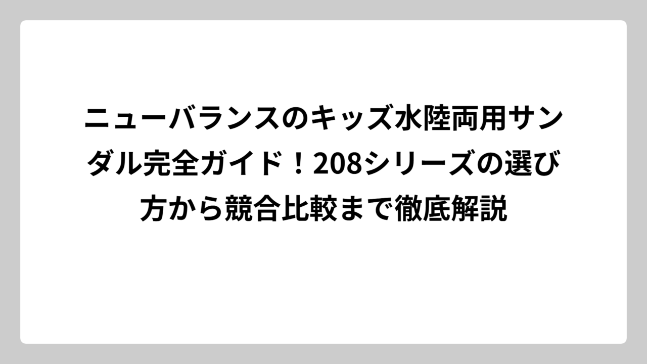 ニューバランスのキッズ水陸両用サンダル完全ガイド！208シリーズの選び方から競合比較まで徹底解説