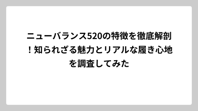 ニューバランス520の特徴を徹底解剖！知られざる魅力とリアルな履き心地を調査してみた
