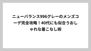 ニューバランス996グレーのメンズコーデ完全攻略！40代にも似合うおしゃれな着こなし術