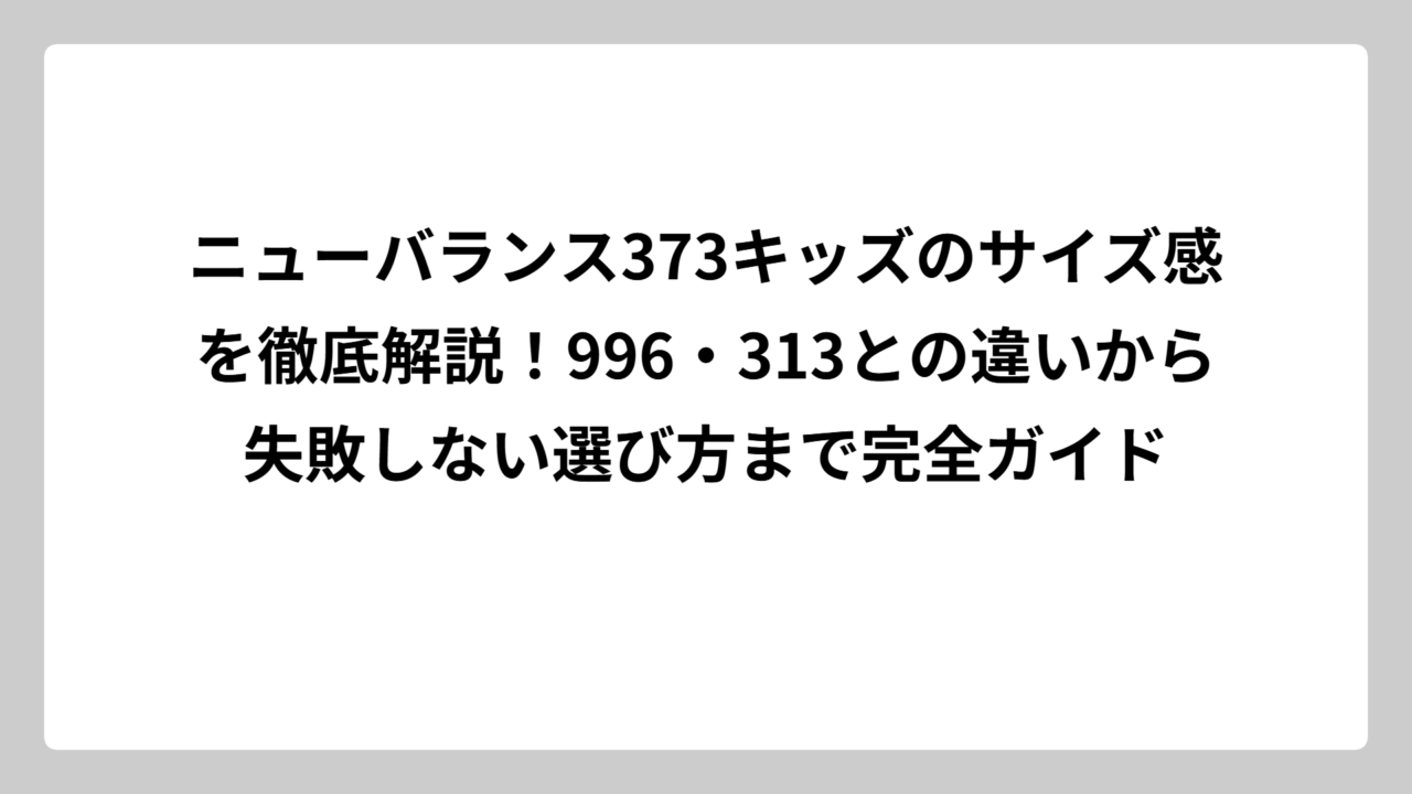 ニューバランス373キッズのサイズ感を徹底解説！996・313との違いから失敗しない選び方まで完全ガイド