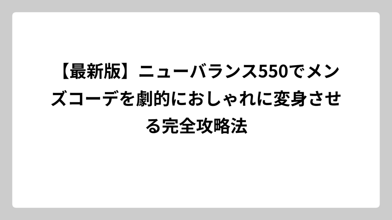 【最新版】ニューバランス550でメンズコーデを劇的におしゃれに変身させる完全攻略法
