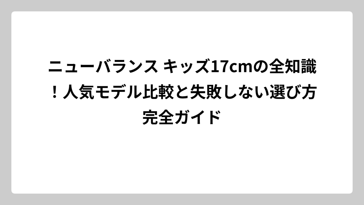 ニューバランス キッズ17cmの全知識！人気モデル比較と失敗しない選び方完全ガイド