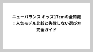 ニューバランス キッズ17cmの全知識！人気モデル比較と失敗しない選び方完全ガイド