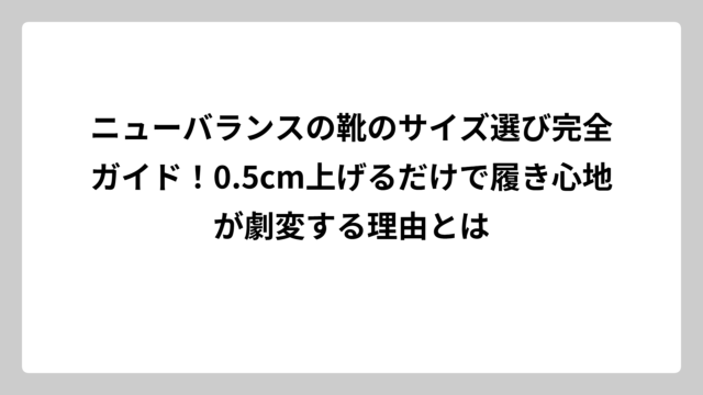 ニューバランスの靴のサイズ選び完全ガイド！0.5cm上げるだけで履き心地が劇変する理由とは