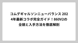 コムデギャルソンニューバランス 2024年最新コラボ完全ガイド！860V2の全貌と入手方法を徹底解剖
