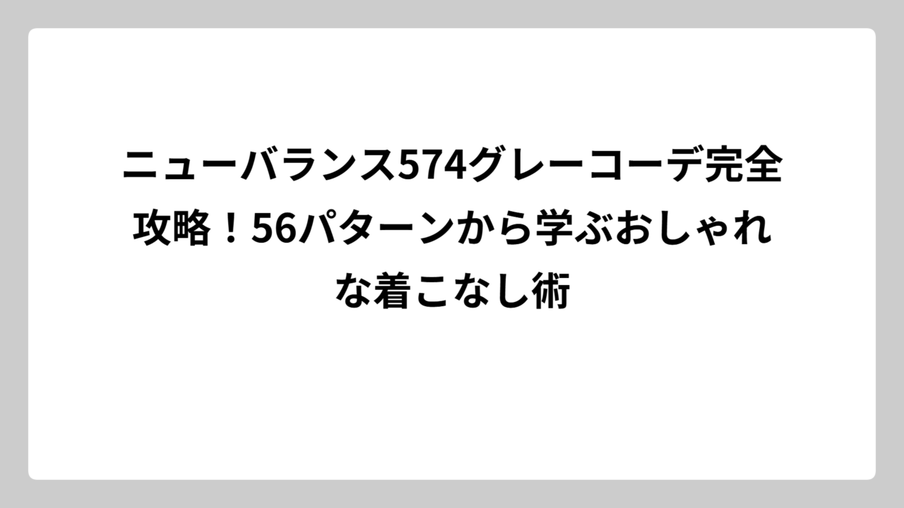 ニューバランス574グレーコーデ完全攻略！56パターンから学ぶおしゃれな着こなし術
