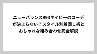 ニューバランス993ネイビーのコーデが決まらない？スタイル別着回し術とおしゃれな組み合わせ完全解説