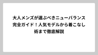 大人メンズが選ぶべきニューバランス完全ガイド！人気モデルから着こなし術まで徹底解説