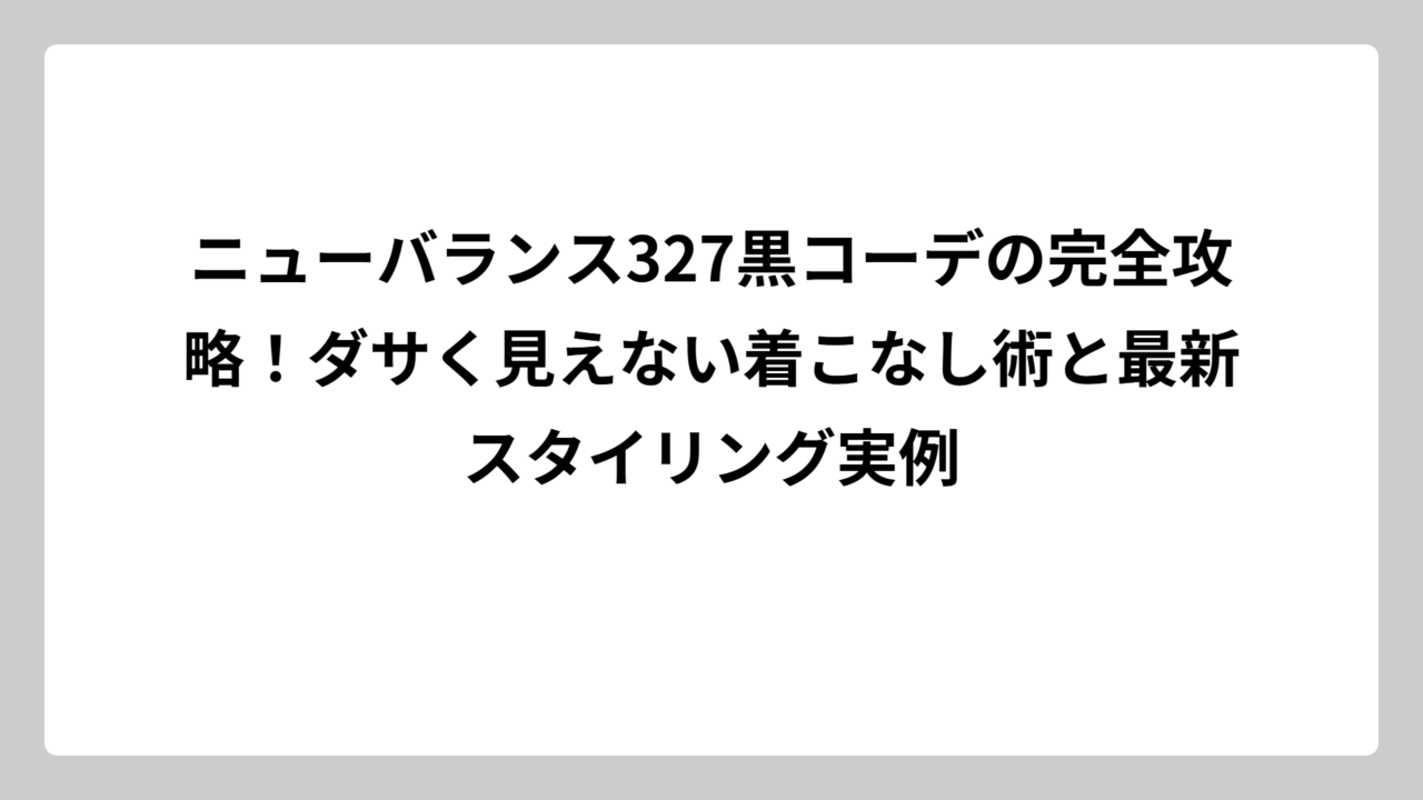 ニューバランス327黒コーデの完全攻略！ダサく見えない着こなし術と最新スタイリング実例