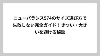 ニューバランス574のサイズ選び方で失敗しない完全ガイド！きつい・大きいを避ける秘訣