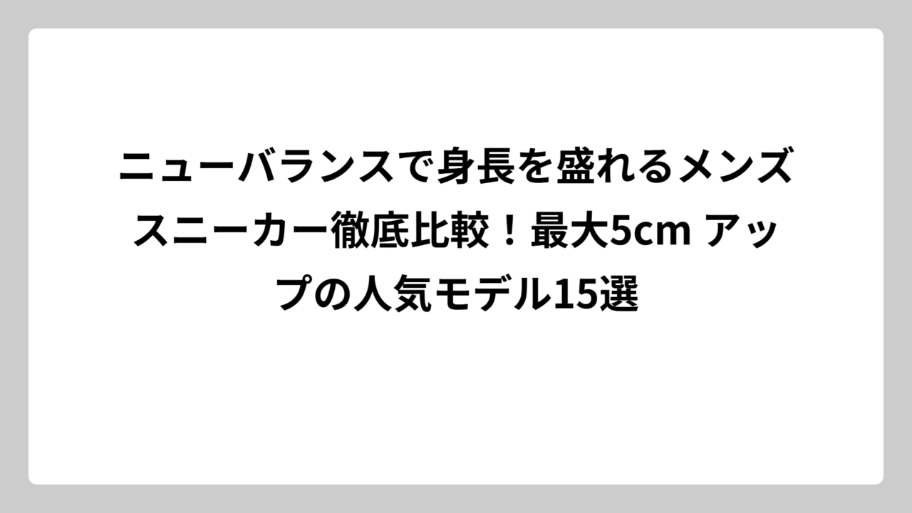 ニューバランスで身長を盛れるメンズスニーカー徹底比較！最大5cm アップの人気モデル15選