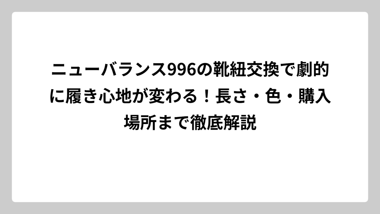 ニューバランス996の靴紐交換で劇的に履き心地が変わる！長さ・色・購入場所まで徹底解説