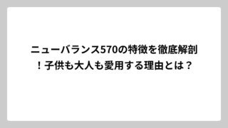 ニューバランス570の特徴を徹底解剖！子供も大人も愛用する理由とは？
