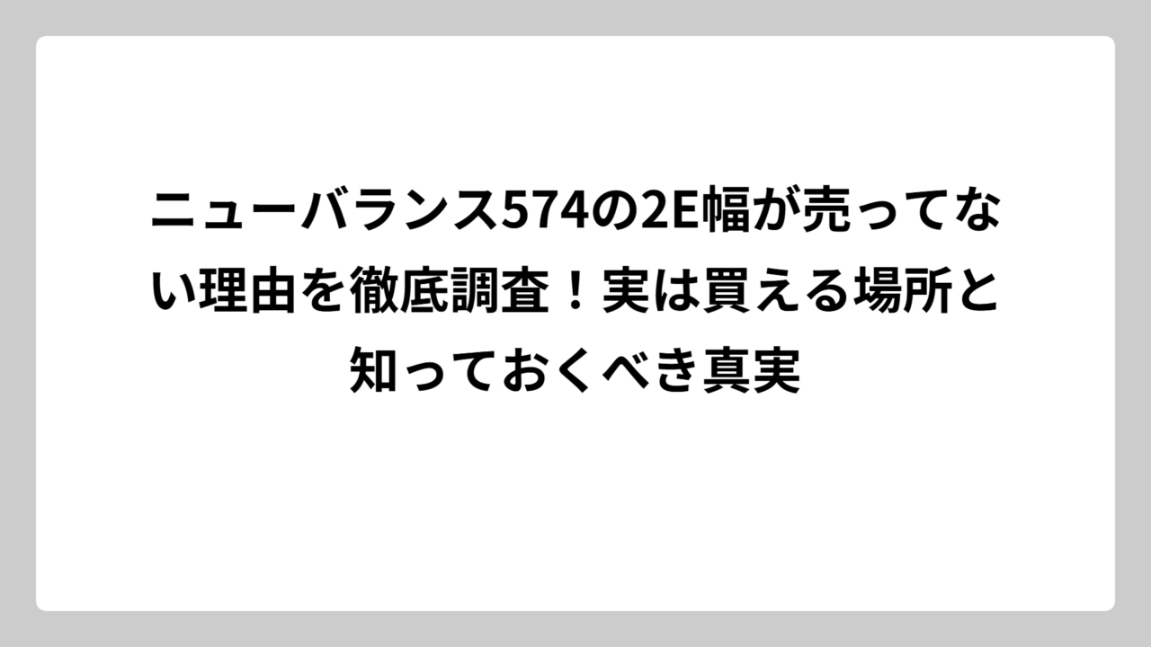 ニューバランス574の2E幅が売ってない理由を徹底調査！実は買える場所と知っておくべき真実
