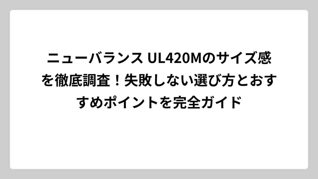 ニューバランス UL420Mのサイズ感を徹底調査！失敗しない選び方とおすすめポイントを完全ガイド