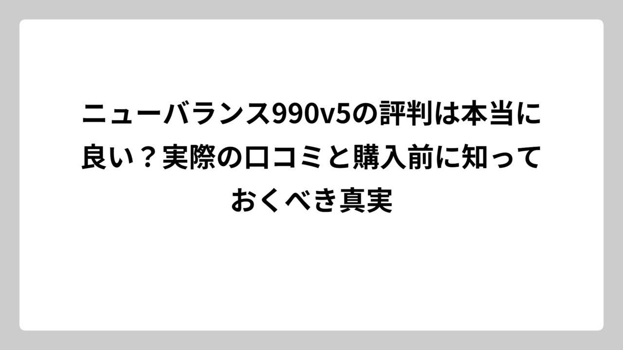 ニューバランス990v5の評判は本当に良い？実際の口コミと購入前に知っておくべき真実