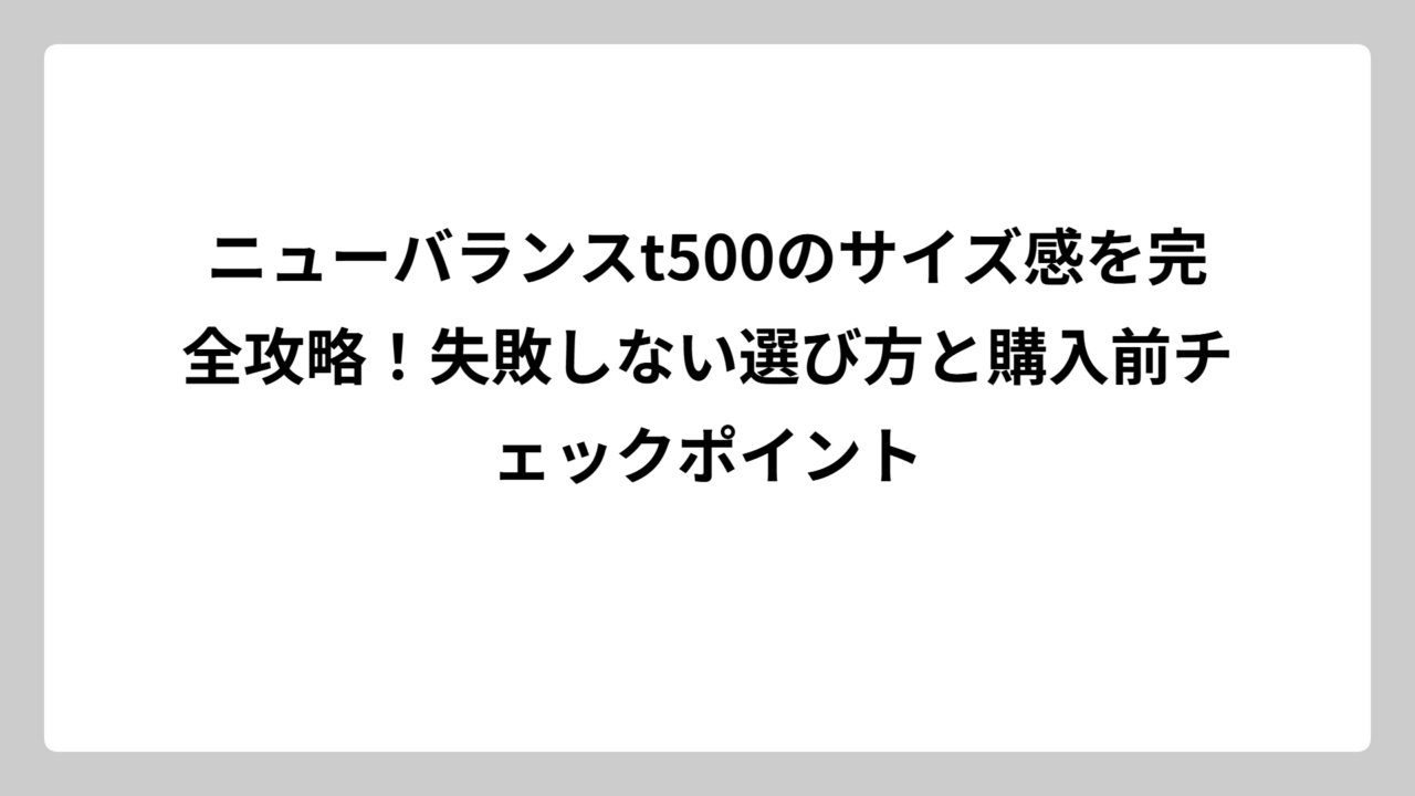 ニューバランスt500のサイズ感を完全攻略！失敗しない選び方と購入前チェックポイント