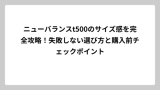 ニューバランスt500のサイズ感を完全攻略！失敗しない選び方と購入前チェックポイント