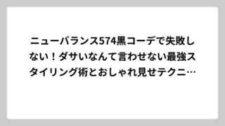 ニューバランス574黒コーデで失敗しない！ダサいなんて言わせない最強スタイリング術とおしゃれ見せテクニック完全攻略