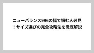 ニューバランス996の幅で悩む人必見！サイズ選びの完全攻略法を徹底解説
