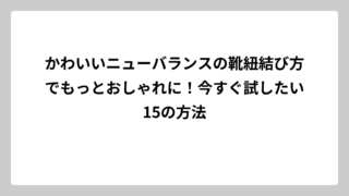 かわいいニューバランスの靴紐結び方でもっとおしゃれに！今すぐ試したい15の方法