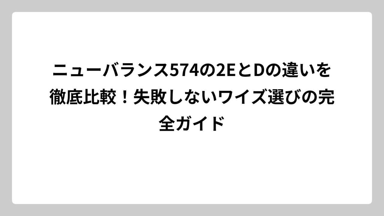 ニューバランス574の2EとDの違いを徹底比較！失敗しないワイズ選びの完全ガイド
