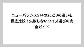 ニューバランス574の2EとDの違いを徹底比較！失敗しないワイズ選びの完全ガイド