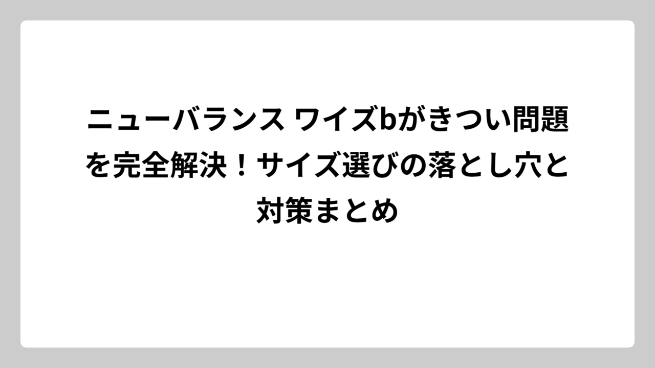 ニューバランス ワイズbがきつい問題を完全解決！サイズ選びの落とし穴と対策まとめ