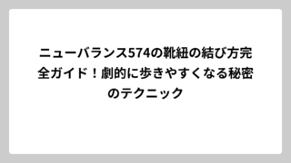 ニューバランス574の靴紐の結び方完全ガイド！劇的に歩きやすくなる秘密のテクニック