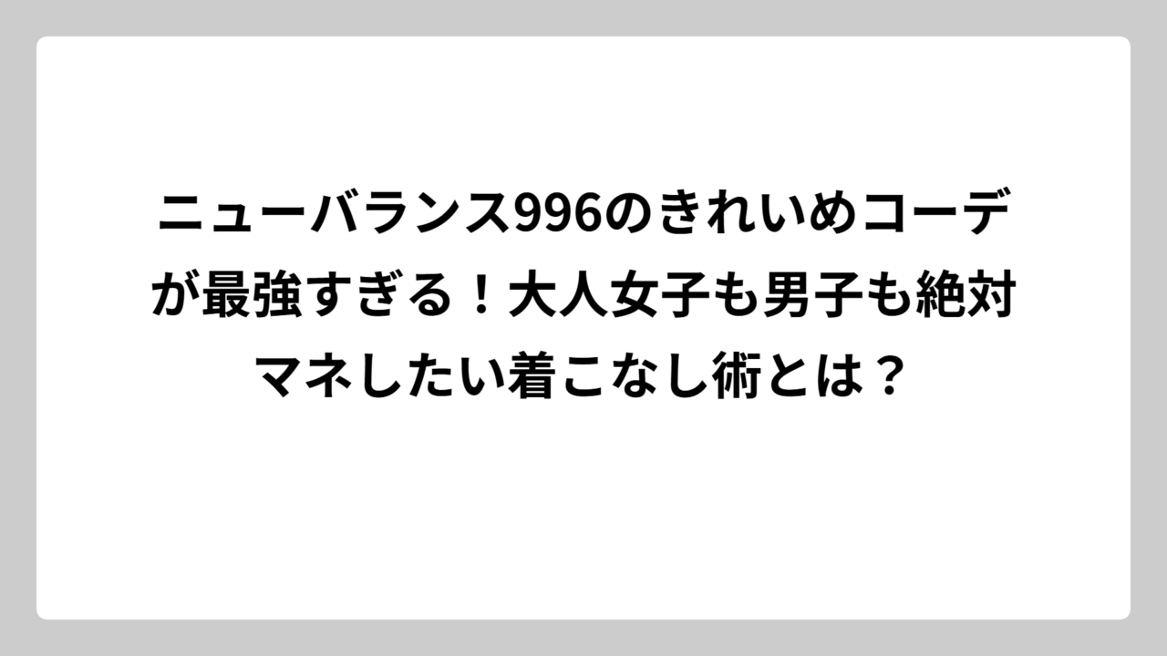 ニューバランス996のきれいめコーデが最強すぎる！大人女子も男子も絶対マネしたい着こなし術とは？