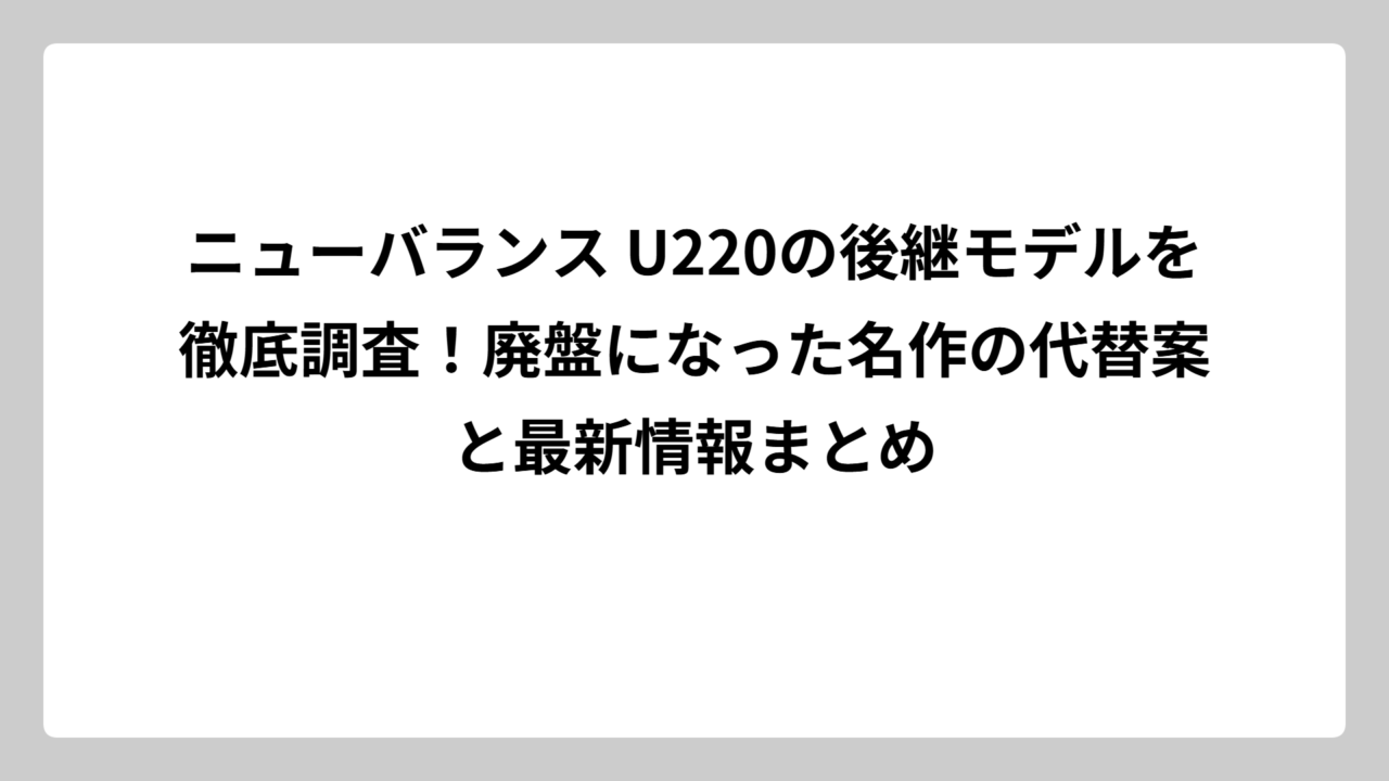 ニューバランス U220の後継モデルを徹底調査！廃盤になった名作の代替案と最新情報まとめ