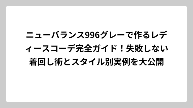 ニューバランス996グレーで作るレディースコーデ完全ガイド！失敗しない着回し術とスタイル別実例を大公開