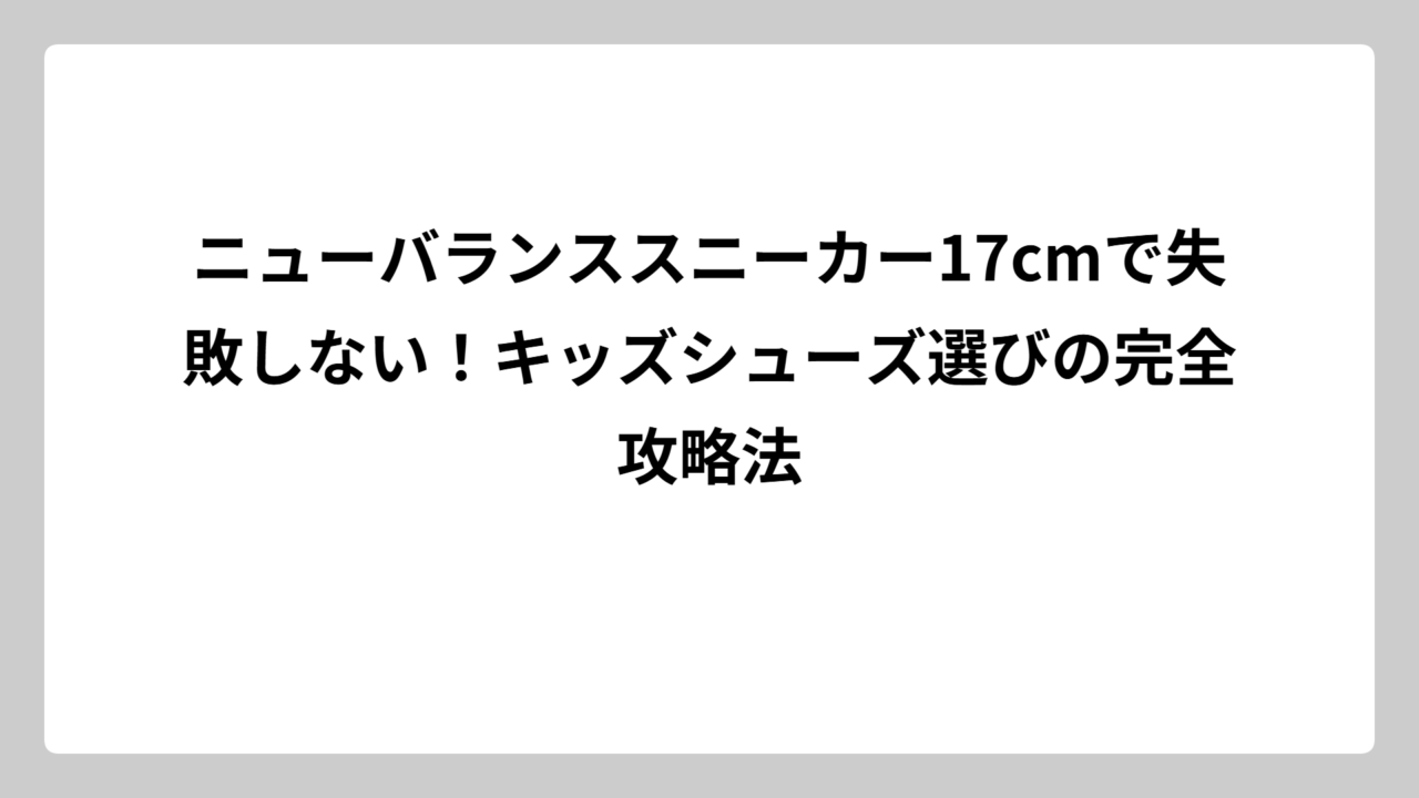 ニューバランススニーカー17cmで失敗しない！キッズシューズ選びの完全攻略法