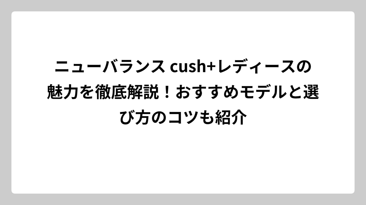 ニューバランス cush+レディースの魅力を徹底解説！おすすめモデルと選び方のコツも紹介