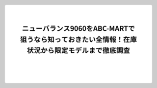 ニューバランス9060をABC-MARTで狙うなら知っておきたい全情報！在庫状況から限定モデルまで徹底調査