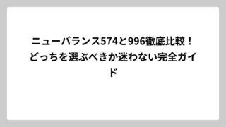 ニューバランス574と996徹底比較！どっちを選ぶべきか迷わない完全ガイド